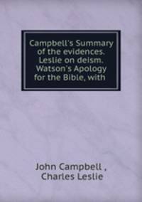 Campbell`s Summary of the evidences. Leslie on deism. Watson`s Apology for the Bible, with .