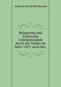 Belagerung und Eroberung Constantinopels durch die Turken im Jahre 1453: nach den .