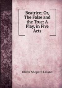 Beatrice; Or, The False and the True: A Play, in Five Acts