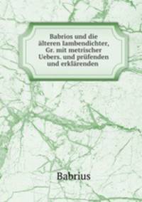 Babrios und die lteren Iambendichter, Gr. mit metrischer Uebers. und prfenden und erklrenden .
