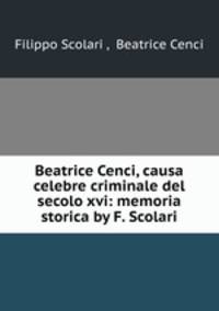 Beatrice Cenci, causa celebre criminale del secolo xvi: memoria storica by F. Scolari.