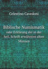 Biblische Numismatik. oder Erklrung der in der heil. Schrift erwhnten alten Mnzen