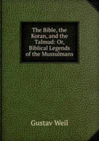 The Bible, the Koran, and the Talmud: Or, Biblical Legends of the Mussulmans