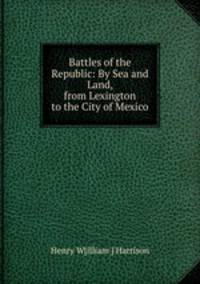 Battles of the Republic: By Sea and Land, from Lexington to the City of Mexico