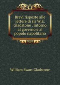 Brevi risposte alle lettere di sir W.E. Gladstone . intorno al governo e al popolo napolitano