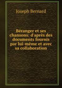 Branger et ses chansons: d`aprs des documents fournis par lui-mme et avec sa collaboration