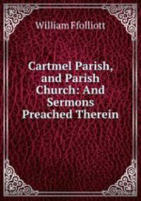 Cartmel Parish, and Parish Church: And Sermons Preached Therein