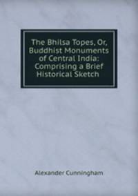 The Bhilsa Topes, Or, Buddhist Monuments of Central India: Comprising a Brief Historical Sketch .