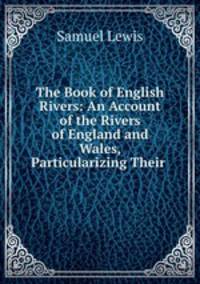 The Book of English Rivers: An Account of the Rivers of England and Wales, Particularizing Their .