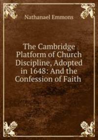 The Cambridge Platform of Church Discipline, Adopted in 1648: And the Confession of Faith .