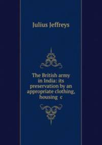 The British army in India: its preservation by an appropriate clothing, housing &c