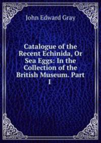 Catalogue of the Recent Echinida, Or Sea Eggs: In the Collection of the British Museum. Part I .