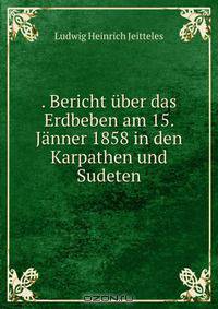 . Bericht uber das Erdbeben am 15. Janner 1858 in den Karpathen und Sudeten