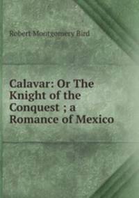 Calavar: Or The Knight of the Conquest ; a Romance of Mexico