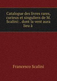 Catalogue des livres rares, curieux et singuliers de M. Scalini: . dont la vent aura lieu a .