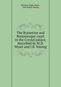 The Byzantine and Romanesque court in the Crystal palace, described by M.D. Wyatt and J.B. Waring