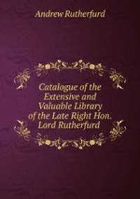 Catalogue of the Extensive and Valuable Library of the Late Right Hon. Lord Rutherfurd .