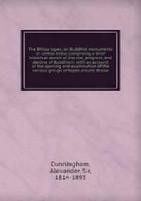 The Bhilsa topes; or, Buddhist monuments of central India: comprising a brief historical sketch of the rise, progress, and decline of Buddhism; with an account of the opening and examination of the various groups of topes around Bhilsa