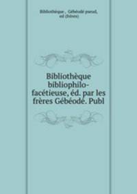 Bibliotheque bibliophilo-facetieuse, ed. par les freres Gebeode. Publ