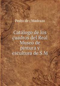 Catalogo de los cuadros del Real Museo de pintura y escultura de S.M.