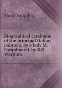 Biographical catalogue of the principal Italian painters, by a lady M. Farquhar ed. by R.O. Wornum