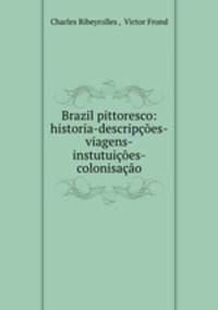 Brazil pittoresco: historia-descripcoes-viagens-instutuicoes-colonisacao