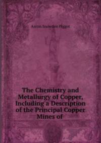 The Chemistry and Metallurgy of Copper, Including a Description of the Principal Copper Mines of .