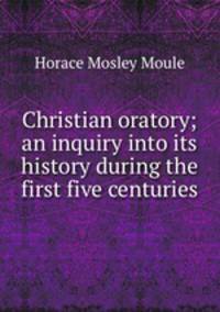 Christian oratory; an inquiry into its history during the first five centuries