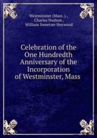 Celebration of the One Hundredth Anniversary of the Incorporation of Westminster, Mass .