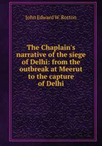 The Chaplain`s narrative of the siege of Delhi: from the outbreak at Meerut to the capture of Delhi