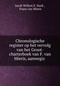 Chronologische register op het vervolg van het Groot-charterboek van F. van Mieris, aanwegiz .