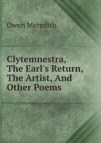 Clytemnestra, The Earl`s Return, The Artist, And Other Poems