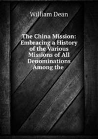 The China Mission: Embracing a History of the Various Missions of All Denominations Among the .