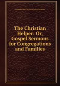 The Christian Helper: Or, Gospel Sermons for Congregations and Families