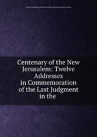 Centenary of the New Jerusalem: Twelve Addresses in Commemoration of the Last Judgment in the .