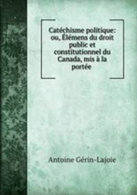Catchisme politique: ou, lmens du droit public et constitutionnel du Canada, mis la porte .