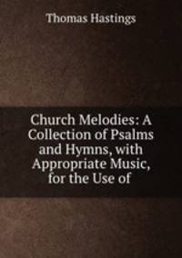 Church Melodies: A Collection of Psalms and Hymns, with Appropriate Music, for the Use of .