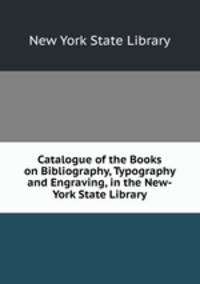 Catalogue of the Books on Bibliography, Typography and Engraving, in the New-York State Library