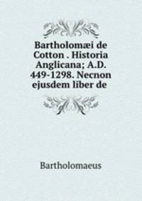 Bartholom?i de Cotton . Historia Anglicana; A.D. 449-1298. Necnon ejusdem liber de .