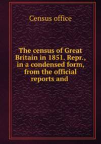 The census of Great Britain in 1851. Repr., in a condensed form, from the official reports and .