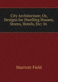 City Architecture; Or, Designs for Dwelling Houses, Stores, Hotels, Etc: In .