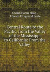 Central Route to the Pacific, from the Valley of the Mississippi to California: From the Valley .