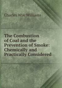 The Combustion of Coal and the Prevention of Smoke: Chemically and Practically Considered