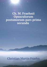 Ch. M. Fraehnii Opusculorum postumorum pars prima secunda .