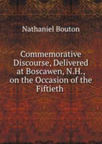 Commemorative Discourse, Delivered at Boscawen, N.H., on the Occasion of the Fiftieth .