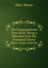 The Congregational Tune Book: Being a Selection from the Standard Choral Music of the Church .