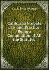 California Probate Law and Practice: Being a Compilation of All the Statutes .