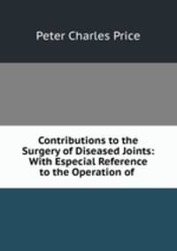 Contributions to the Surgery of Diseased Joints: With Especial Reference to the Operation of .