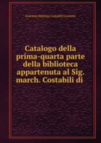 Catalogo della prima-quarta parte della biblioteca appartenuta al Sig. march. Costabili di .