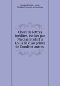 Choix de lettres indites, crites par Nicolas Brulart Louis XIV, au prince de Cond et autres .